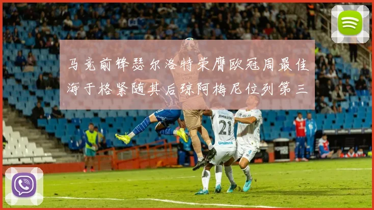 马竞前锋瑟尔洛特荣膺欧冠周最佳海于格紧随其后琼阿梅尼位列第三