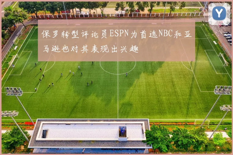 保罗转型评论员ESPN为首选NBC和亚马逊也对其表现出兴趣