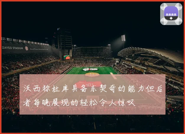 沃西称杜库具备东契奇的能力但后者每晚展现的轻松令人惊叹