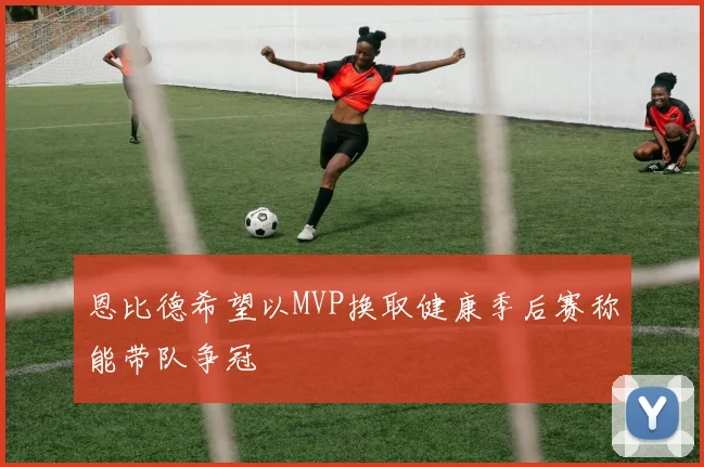 恩比德希望以MVP换取健康季后赛称能带队争冠