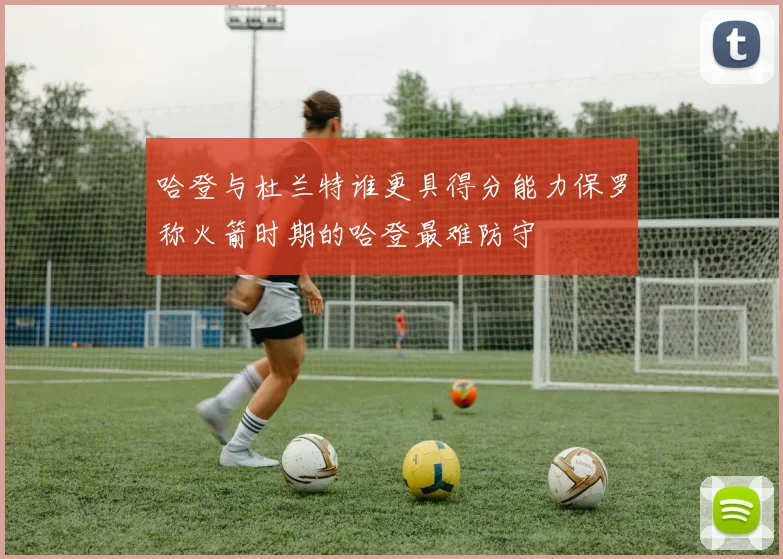 哈登与杜兰特谁更具得分能力保罗称火箭时期的哈登最难防守