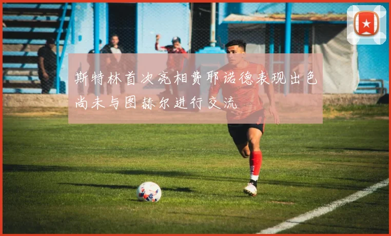斯特林首次亮相费耶诺德表现出色尚未与图赫尔进行交流