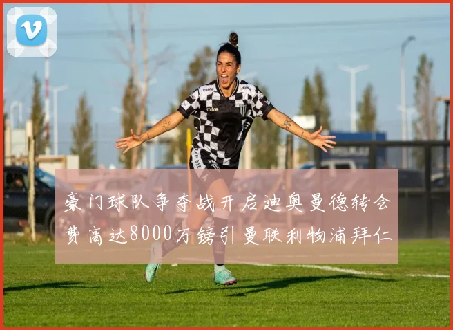 豪门球队争夺战开启迪奥曼德转会费高达8000万镑引曼联利物浦拜仁关注