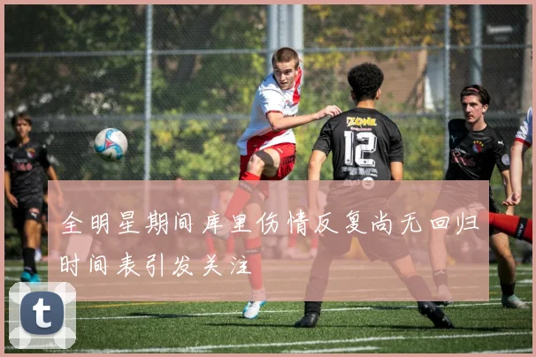 全明星期间库里伤情反复尚无回归时间表引发关注