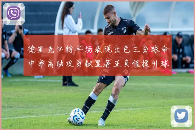 德里克怀特半场表现出色三分球命中率高助攻贡献显著正负值提升球队表现