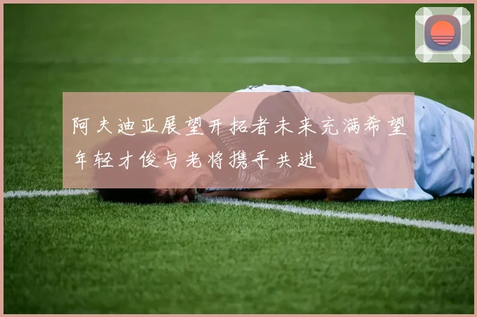 阿夫迪亚展望开拓者未来充满希望年轻才俊与老将携手共进