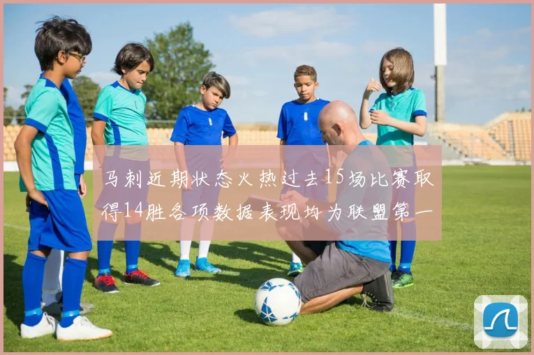 马刺近期状态火热过去15场比赛取得14胜各项数据表现均为联盟第一