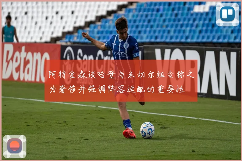 阿特金森谈哈登与米切尔组合称之为奢侈并强调阵容适配的重要性