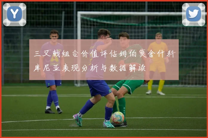 三叉戟组合价值评估姆伯莫舍什科库尼亚表现分析与数据解读