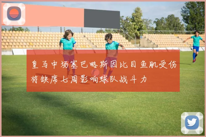 皇马中场塞巴略斯因比目鱼肌受伤将缺席七周影响球队战斗力