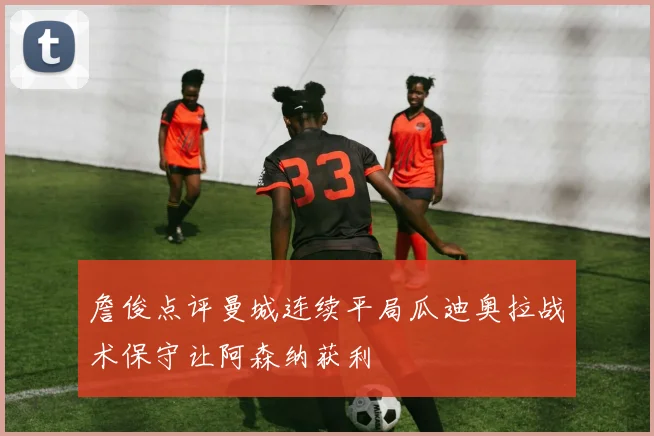 詹俊点评曼城连续平局瓜迪奥拉战术保守让阿森纳获利