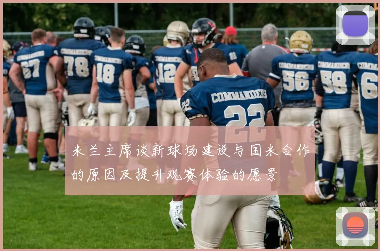 米兰主席谈新球场建设与国米合作的原因及提升观赛体验的愿景