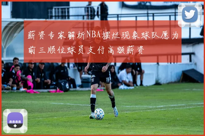 薪资专家解析NBA摆烂现象球队愿为前三顺位球员支付高额薪资