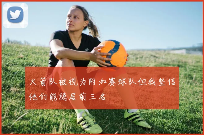 火箭队被视为附加赛球队但我坚信他们能稳居前三名