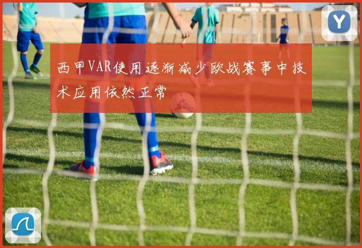 西甲VAR使用逐渐减少欧战赛事中技术应用依然正常