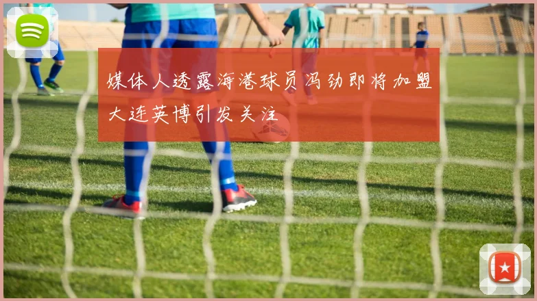 媒体人透露海港球员冯劲即将加盟大连英博引发关注