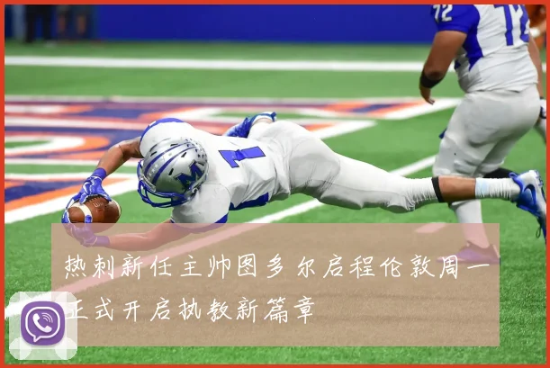 热刺新任主帅图多尔启程伦敦周一正式开启执教新篇章