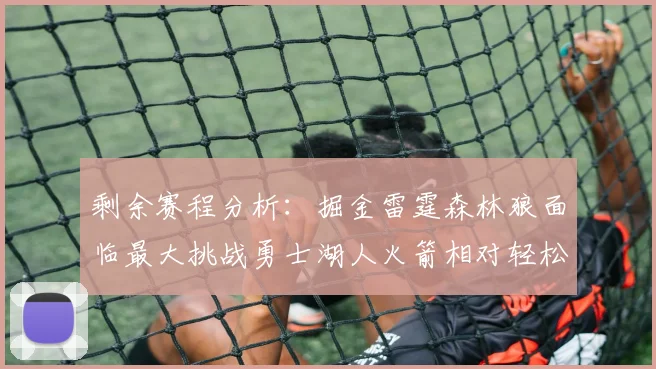 剩余赛程分析：掘金雷霆森林狼面临最大挑战勇士湖人火箭相对轻松