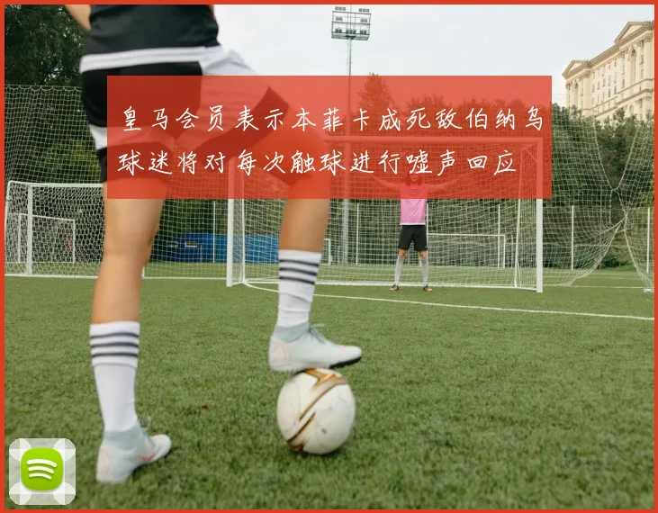 皇马会员表示本菲卡成死敌伯纳乌球迷将对每次触球进行嘘声回应