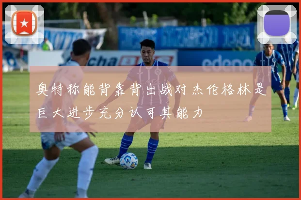 奥特称能背靠背出战对杰伦格林是巨大进步充分认可其能力