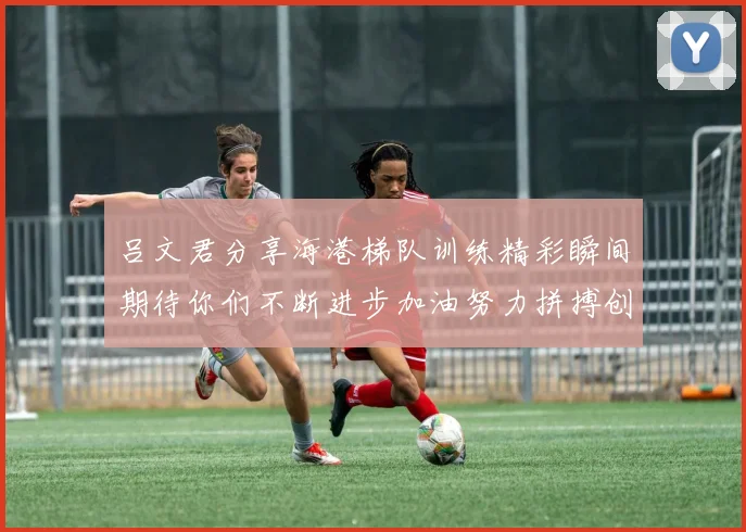 吕文君分享海港梯队训练精彩瞬间期待你们不断进步加油努力拼搏创造辉煌