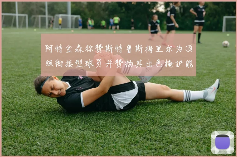 阿特金森称赞斯特鲁斯梅里尔为顶级衔接型球员并赞扬其出色掩护能力