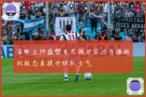 黄蜂主帅盛赞克尼佩尔实力与谦逊积极态度提升球队士气
