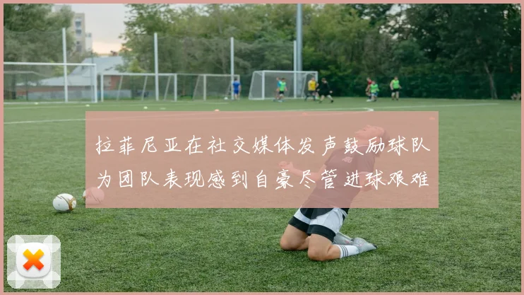 拉菲尼亚在社交媒体发声鼓励球队为团队表现感到自豪尽管进球艰难