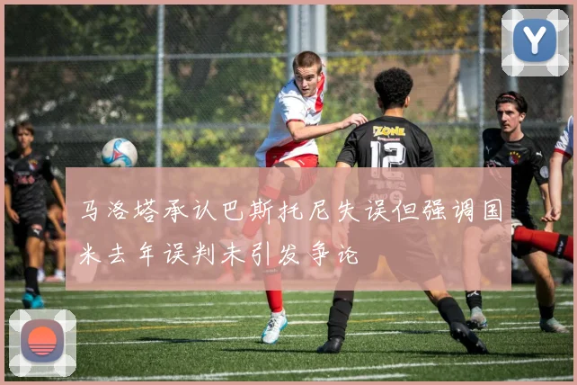 马洛塔承认巴斯托尼失误但强调国米去年误判未引发争论