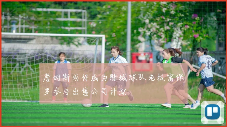 詹姆斯或将成为赌城球队老板富保罗参与出售公司计划
