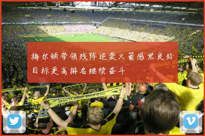 梅尔顿带领残阵逆袭火箭感觉良好目标更高排名继续奋斗