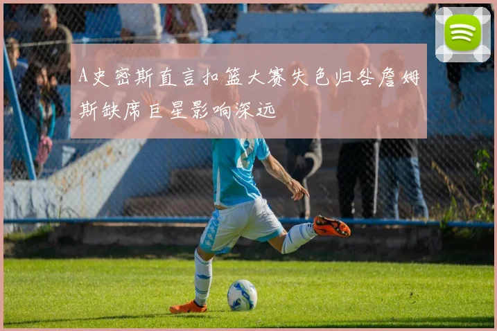 A史密斯直言扣篮大赛失色归咎詹姆斯缺席巨星影响深远