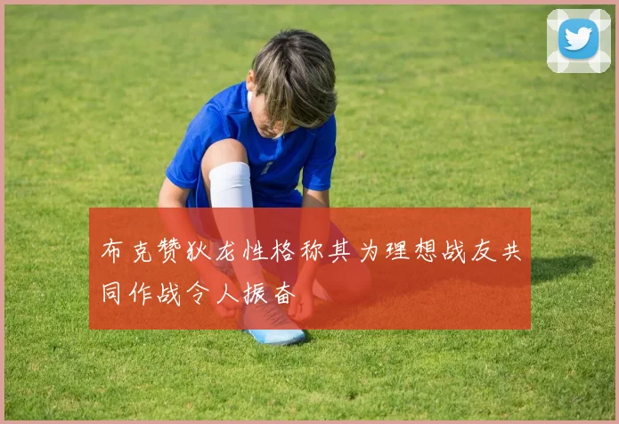 布克赞狄龙性格称其为理想战友共同作战令人振奋