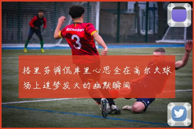 格里芬调侃库里心思全在高尔夫球场上追梦发火的幽默瞬间