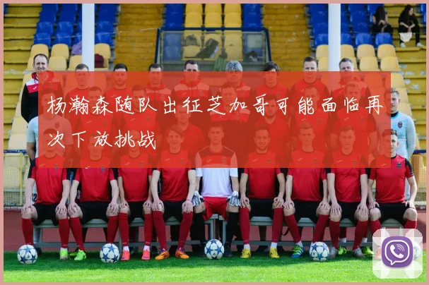 杨瀚森随队出征芝加哥可能面临再次下放挑战