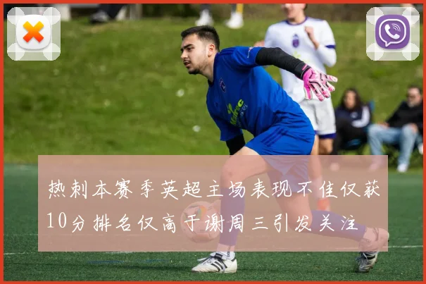 热刺本赛季英超主场表现不佳仅获10分排名仅高于谢周三引发关注