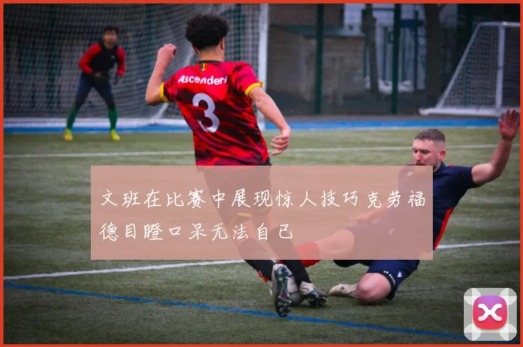 文班在比赛中展现惊人技巧克劳福德目瞪口呆无法自已