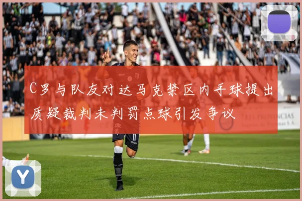 C罗与队友对达马克禁区内手球提出质疑裁判未判罚点球引发争议