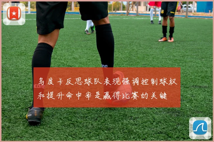 乌度卡反思球队表现强调控制球权和提升命中率是赢得比赛的关键