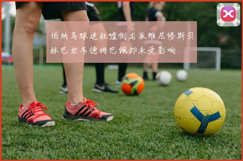 伯纳乌球迷狂嘘倒龙派维尼修斯贝林巴尔韦德姆巴佩却未受影响