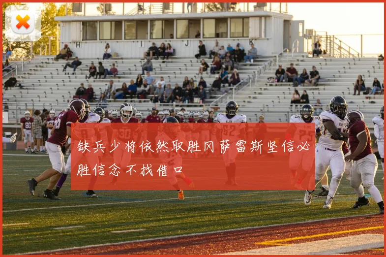 缺兵少将依然取胜冈萨雷斯坚信必胜信念不找借口