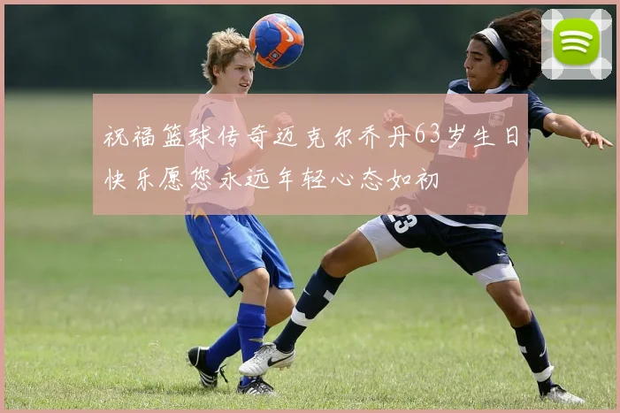 祝福篮球传奇迈克尔乔丹63岁生日快乐愿您永远年轻心态如初